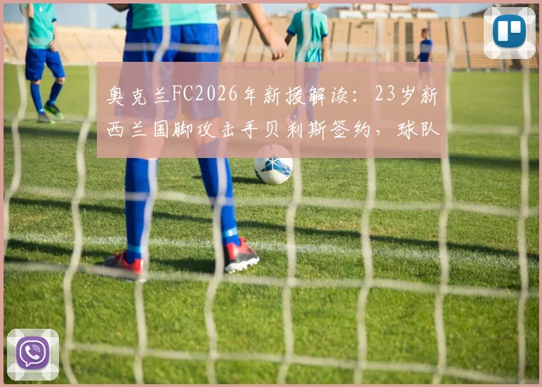 奥克兰FC2026年新援解读:23岁新西兰国脚攻击手贝利斯签约,球队锋线实力与未来前景分析