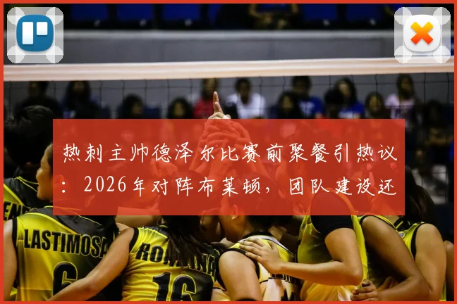 热刺主帅德泽尔比赛前聚餐引热议:2026年对阵布莱顿,团队建设还是战术放松?