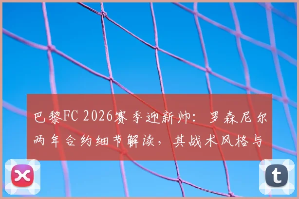 巴黎FC 2026赛季迎新帅：罗森尼尔两年合约细节解读，其战术风格与球队阵容适配度分析