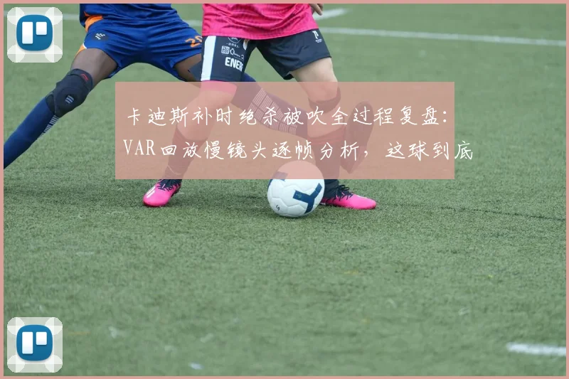 卡迪斯补时绝杀被吹全过程复盘:VAR回放慢镜头逐帧分析,这球到底算不算乌龙?球迷热议判罚焦点