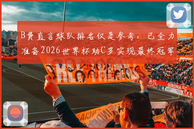 B费直言球队排名仅是参考,已全力准备2026世界杯助C罗实现最终冠军梦想