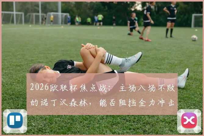 2026欧联杯焦点战:主场八场不败的诺丁汉森林,能否阻挡全力冲击英格兰欧联纪录的阿斯顿维拉?前瞻解析与首发预测