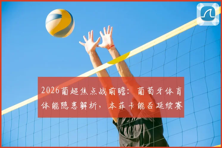 2026葡超焦点战前瞻:葡萄牙体育体能隐患解析,本菲卡能否延续赛季不败纪录?数据分析与胜负预测