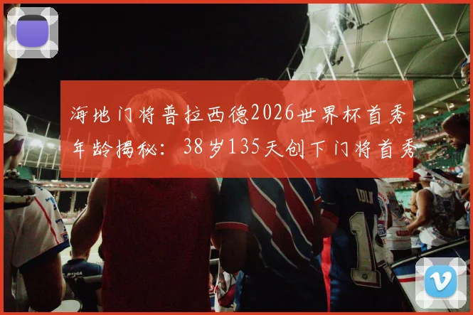 海地门将普拉西德2026世界杯首秀年龄揭秘:38岁135天创下门将首秀最高龄纪录,职业生涯回顾与比赛解析