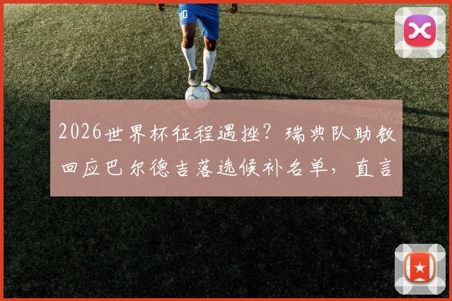 2026世界杯征程遇挫?瑞典队助教回应巴尔德吉落选候补名单,直言只选准备好的球员