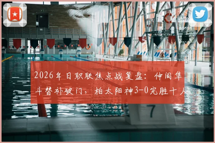 2026年日职联焦点战复盘:仲间隼斗替补破门,柏太阳神3-0完胜十人横滨水手全程解读