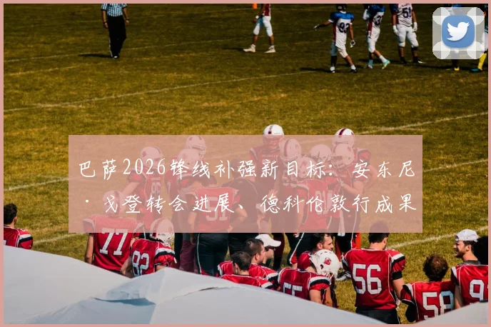 巴萨2026锋线补强新目标:安东尼·戈登转会进展、德科伦敦行成果及球员意愿深度剖析