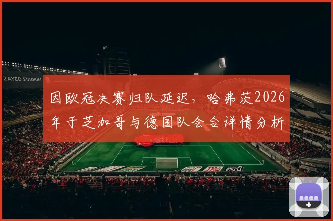 因欧冠决赛归队延迟,哈弗茨2026年于芝加哥与德国队会合详情分析
