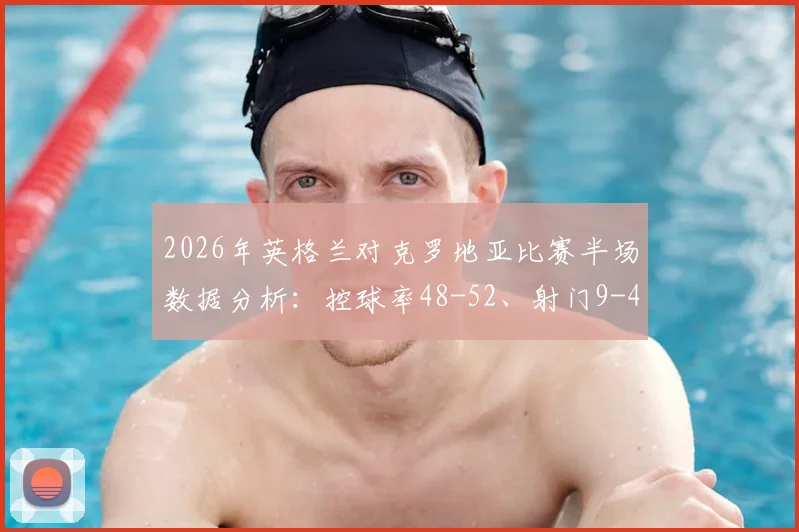 2026年英格兰对克罗地亚比赛半场数据分析：控球率48-52、射门9-4及完整比赛集锦回顾