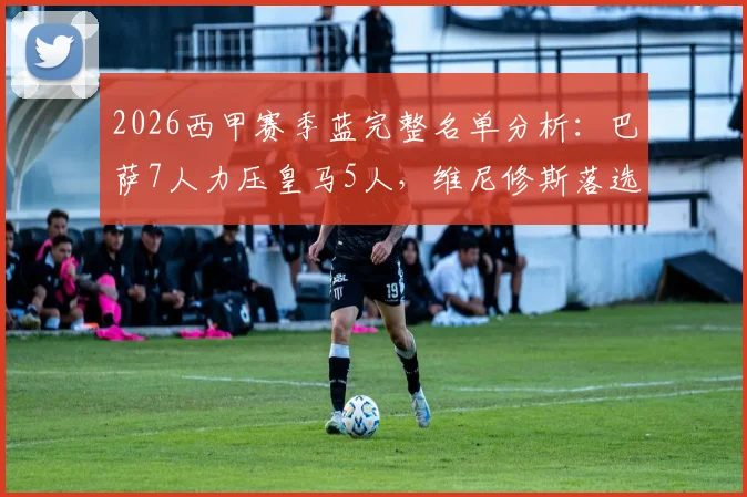 2026西甲赛季蓝完整名单分析：巴萨7人力压皇马5人，维尼修斯落选原因深度探讨