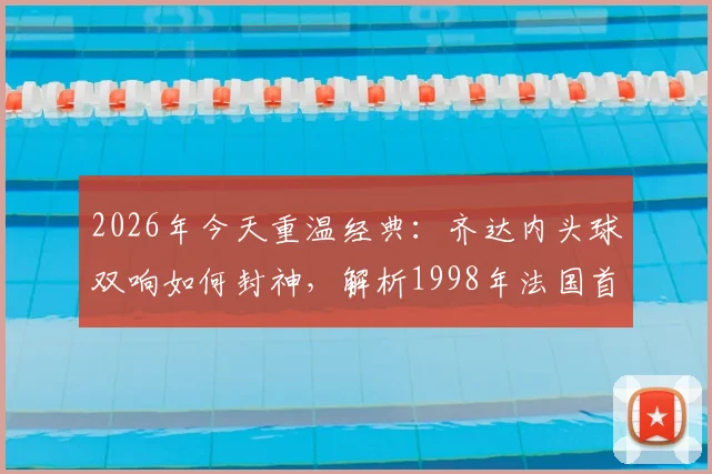 2026年今天重温经典:齐达内头球双响如何封神,解析1998年法国首夺世界杯之路与全场战术