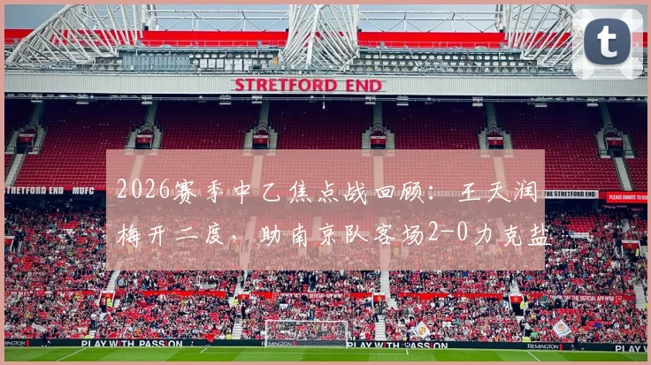 2026赛季中乙焦点战回顾:王天润梅开二度,助南京队客场2-0力克盐城,附比赛解析与球员数据
