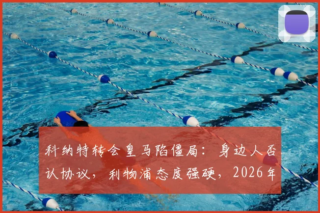 科纳特转会皇马陷僵局:身边人否认协议,利物浦态度强硬,2026年大选成关键变量