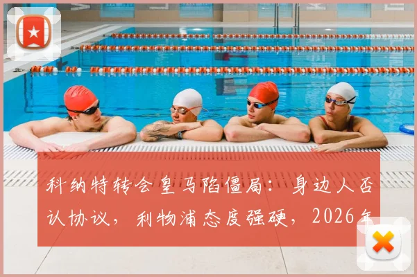 科纳特转会皇马陷僵局:身边人否认协议,利物浦态度强硬,2026年大选成关键变量