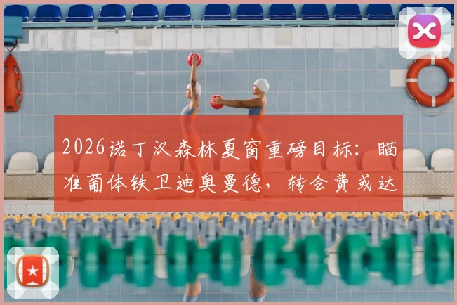 2026诺丁汉森林夏窗重磅目标:瞄准葡体铁卫迪奥曼德,转会费或达4000万欧