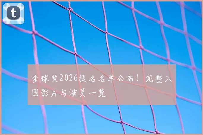 金球奖2026提名名单公布！完整入围影片与演员一览