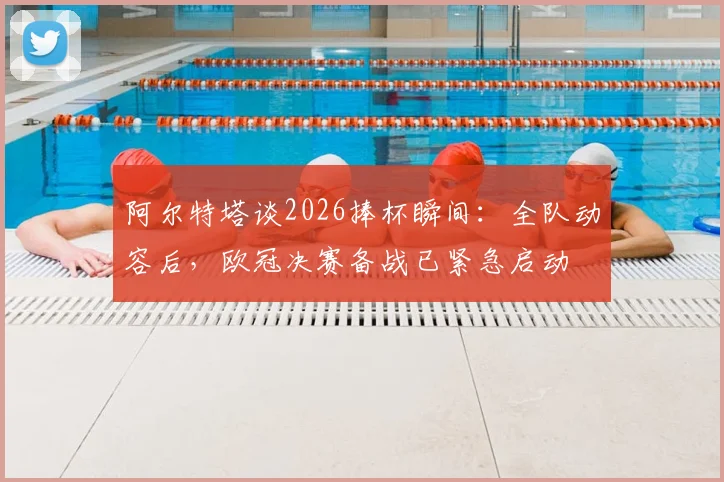阿尔特塔谈2026捧杯瞬间:全队动容后,欧冠决赛备战已紧急启动