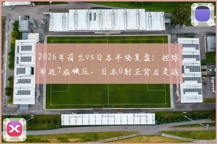 2026年荷兰vs日本半场复盘:控球率近7成碾压,日本0射正背后是战术克制还是实力鸿沟?