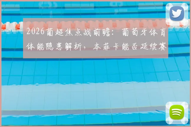 2026葡超焦点战前瞻:葡萄牙体育体能隐患解析,本菲卡能否延续赛季不败纪录?数据分析与胜负预测