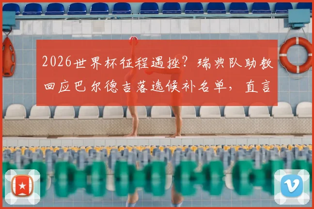 2026世界杯征程遇挫?瑞典队助教回应巴尔德吉落选候补名单,直言只选准备好的球员