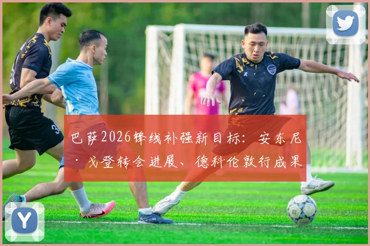 巴萨2026锋线补强新目标:安东尼·戈登转会进展、德科伦敦行成果及球员意愿深度剖析