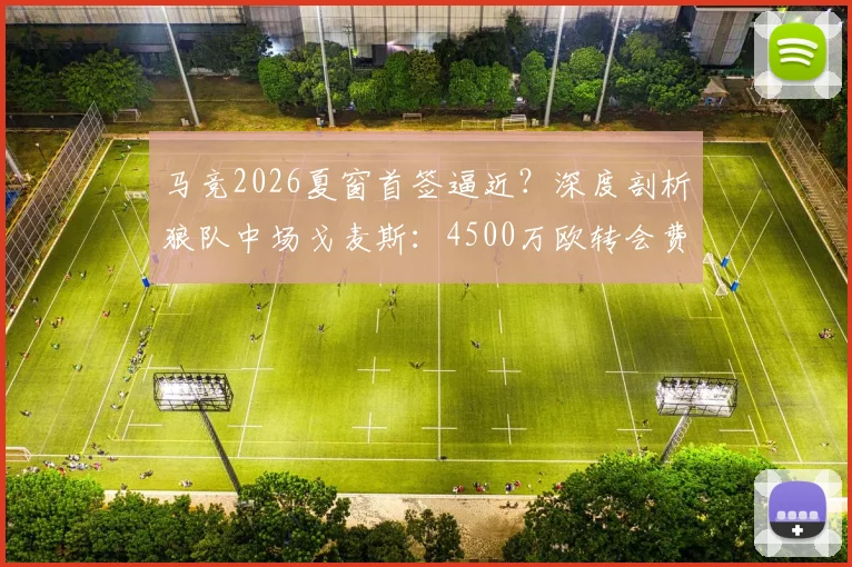 马竞2026夏窗首签逼近?深度剖析狼队中场戈麦斯:4500万欧转会费,他能否填补床单军团中场空缺?