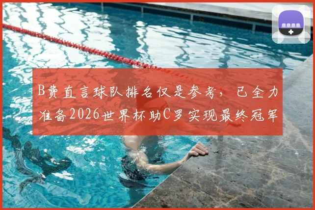 B费直言球队排名仅是参考,已全力准备2026世界杯助C罗实现最终冠军梦想