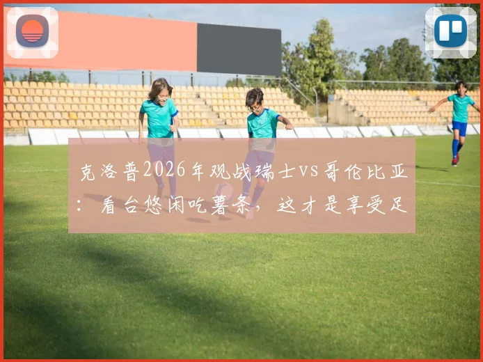 克洛普2026年观战瑞士vs哥伦比亚:看台悠闲吃薯条,这才是享受足球该有的样子
