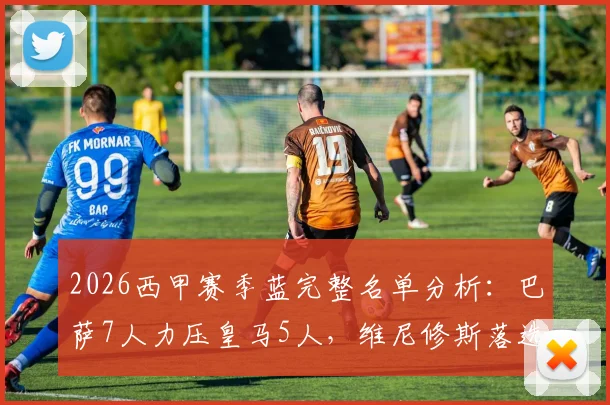 2026西甲赛季蓝完整名单分析：巴萨7人力压皇马5人，维尼修斯落选原因深度探讨