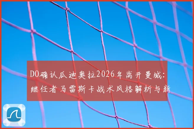 DO确认瓜迪奥拉2026年离开曼城：继任者马雷斯卡战术风格解析与新赛季曼城前景展望