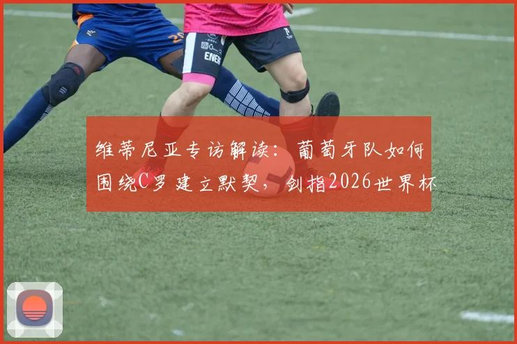 维蒂尼亚专访解读:葡萄牙队如何围绕C罗建立默契,剑指2026世界杯冠军之路