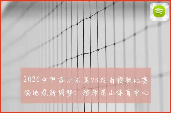 2026中甲苏州东吴vs定南赣联比赛场地最新调整:移师昆山体育中心,观赛指南与票务信息全解析