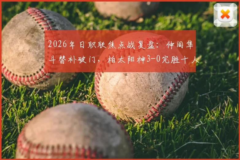 2026年日职联焦点战复盘:仲间隼斗替补破门,柏太阳神3-0完胜十人横滨水手全程解读