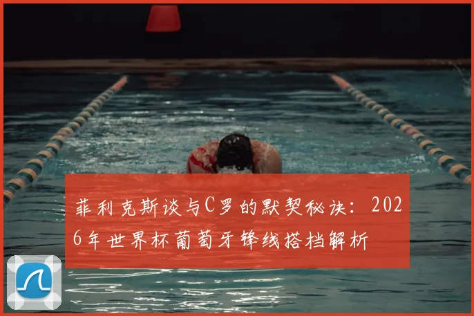 菲利克斯谈与C罗的默契秘诀：2026年世界杯葡萄牙锋线搭档解析