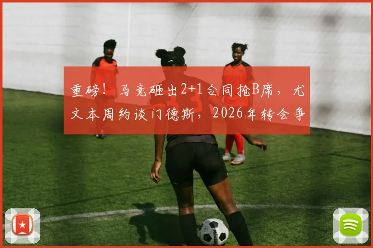 重磅!马竞砸出2+1合同抢B席,尤文本周约谈门德斯,2026年转会争夺战正式打响