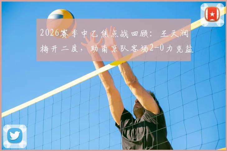 2026赛季中乙焦点战回顾:王天润梅开二度,助南京队客场2-0力克盐城,附比赛解析与球员数据