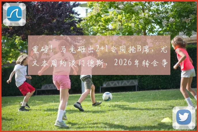 重磅！马竞砸出2+1合同抢B席，尤文本周约谈门德斯，2026年转会争夺战正式打响
