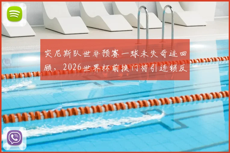 突尼斯队世非预赛一球未失奇迹回顾，2026世界杯前换门将引连锁反应：近3场狂丢11球深度剖析与阵容展望