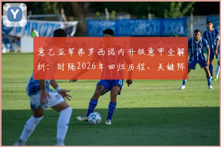 意乙亚军弗罗西诺内升级意甲全解析:时隔2026年回归历程、关键阵容与2026赛季前景展望