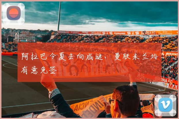 阿拉巴今夏去向成谜，曼联米兰均有意免签