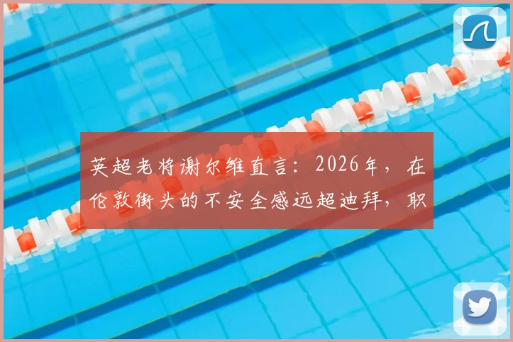 英超老将谢尔维直言:2026年,在伦敦街头的不安全感远超迪拜,职业球员城市选择引深思