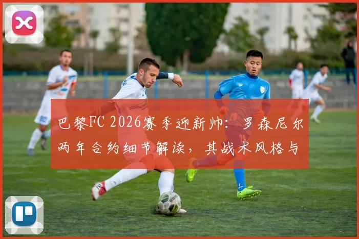 巴黎FC 2026赛季迎新帅：罗森尼尔两年合约细节解读，其战术风格与球队阵容适配度分析