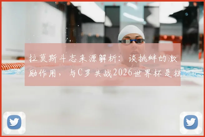 拉莫斯斗志来源解析：谈挑衅的激励作用，与C罗共战2026世界杯是核心动力