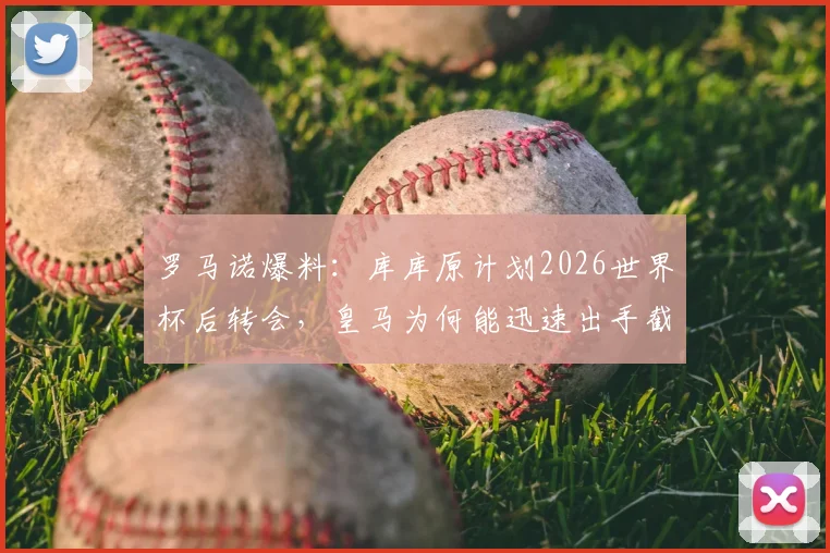 罗马诺爆料：库库原计划2026世界杯后转会，皇马为何能迅速出手截胡成功？转会费与年薪细节曝光