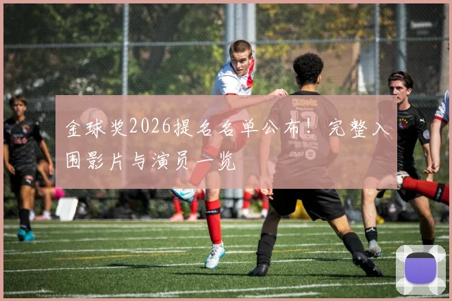 金球奖2026提名名单公布！完整入围影片与演员一览