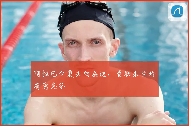 阿拉巴今夏去向成谜，曼联米兰均有意免签