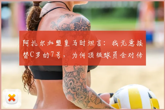 阿扎尔加盟皇马时坦言:我无意接替C罗的7号,为何顶级球员会对传奇号码有顾虑?