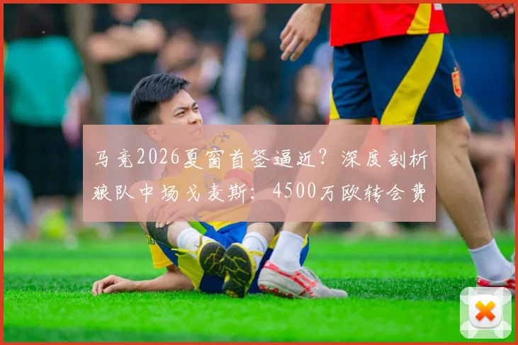 马竞2026夏窗首签逼近?深度剖析狼队中场戈麦斯:4500万欧转会费,他能否填补床单军团中场空缺?