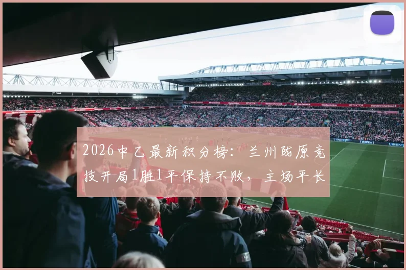 2026中乙最新积分榜:兰州陇原竞技开局1胜1平保持不败,主场平长春喜都解析