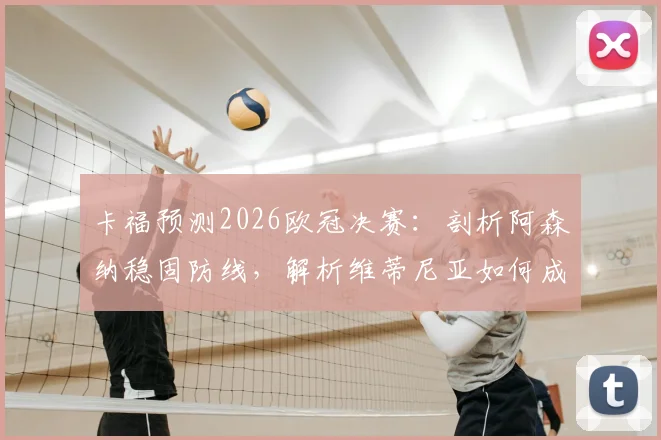 卡福预测2026欧冠决赛：剖析阿森纳稳固防线，解析维蒂尼亚如何成为胜负关键手
